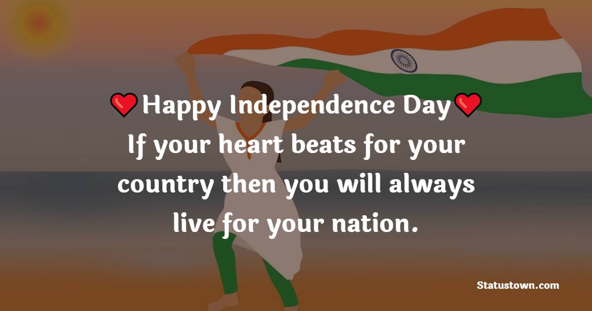 Happy Independence Day. If your heart beats for your country then you will always live for your nation. - Independence Day - 15 August Messages
