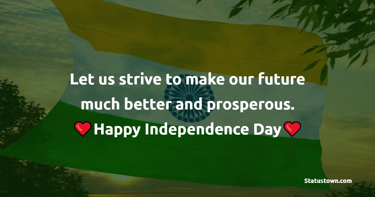 Let us strive to make our future much better and prosperous. Happy Independence Day! - Independence Day - 15 August Messages