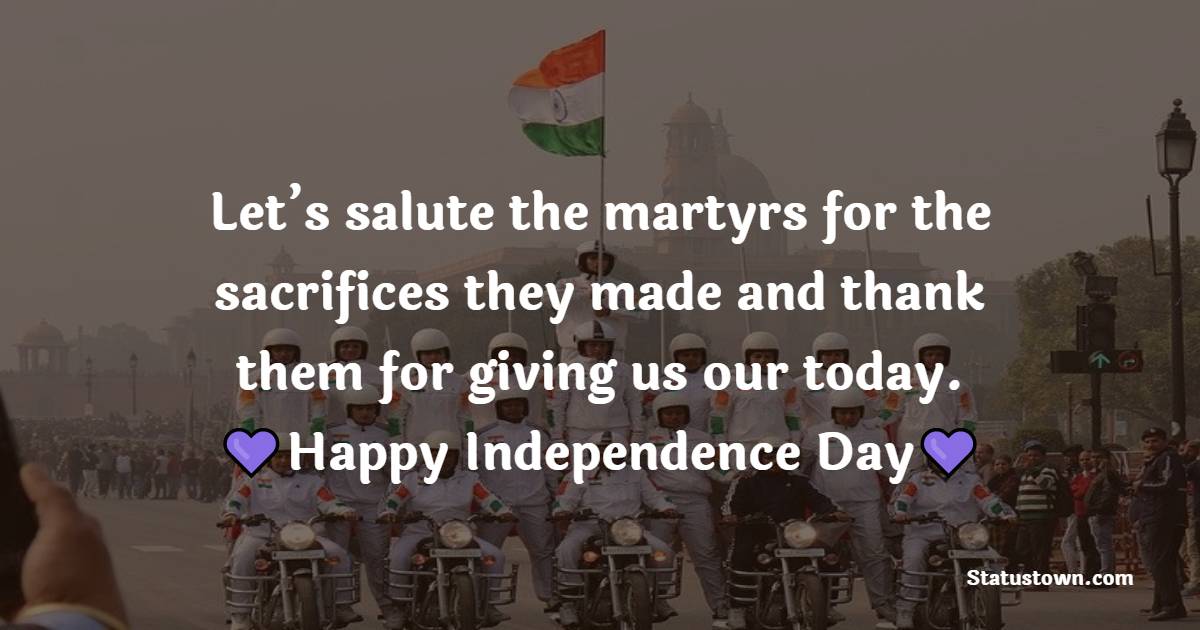 Let’s salute the martyrs for the sacrifices they made and thank them for giving us our today. - Independence Day - 15 August Messages