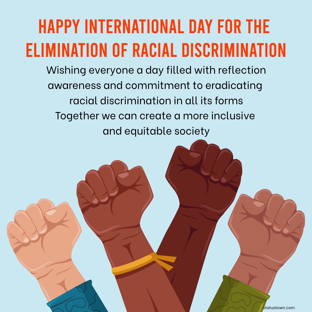 Wishing everyone a day filled with reflection, awareness, and commitment to eradicating racial discrimination in all its forms. Together, we can create a more inclusive and equitable society. - International Day for the Elimination of Racial Discrimination wishes, messages, and status