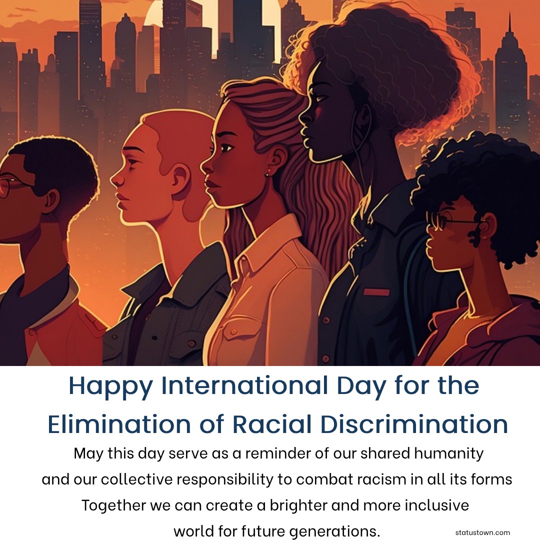 May this day serve as a reminder of our shared humanity and our collective responsibility to combat racism in all its forms. Together, we can create a brighter and more inclusive world for future generations. - International Day for the Elimination of Racial Discrimination wishes, messages, and status