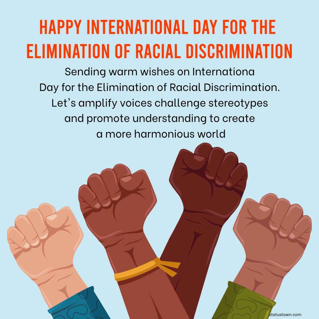Sending warm wishes on International Day for the Elimination of Racial Discrimination. Let's amplify voices, challenge stereotypes, and promote understanding to create a more harmonious world. - International Day for the Elimination of Racial Discrimination wishes, messages, and status