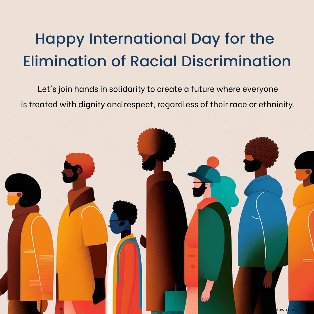 Happy International Day for the Elimination of Racial Discrimination! Let's join hands in solidarity to create a future where everyone is treated with dignity and respect, regardless of their race or ethnicity. - International Day for the Elimination of Racial Discrimination wishes, messages, and status