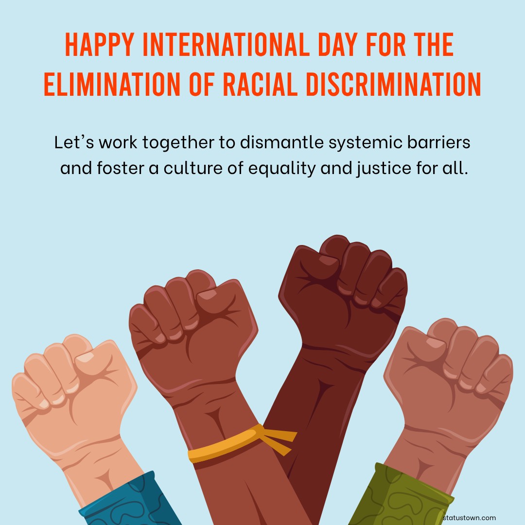 Happy International Day for the Elimination of Racial Discrimination! Let's work together to dismantle systemic barriers and foster a culture of equality and justice for all. - International Day for the Elimination of Racial Discrimination wishes, messages, and status