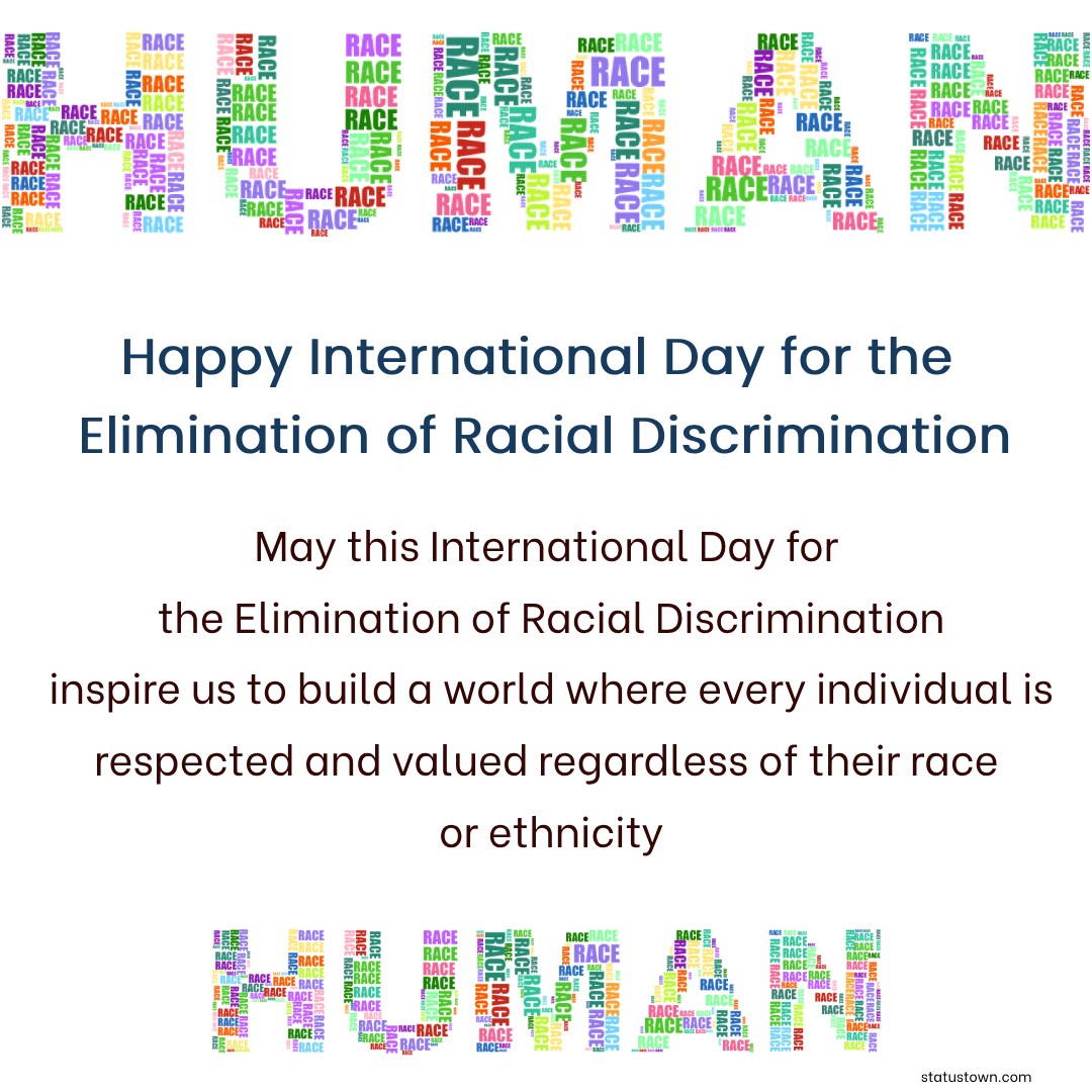 May this International Day for the Elimination of Racial Discrimination inspire us to build a world where every individual is respected and valued regardless of their race or ethnicity. - International Day for the Elimination of Racial Discrimination wishes, messages, and status