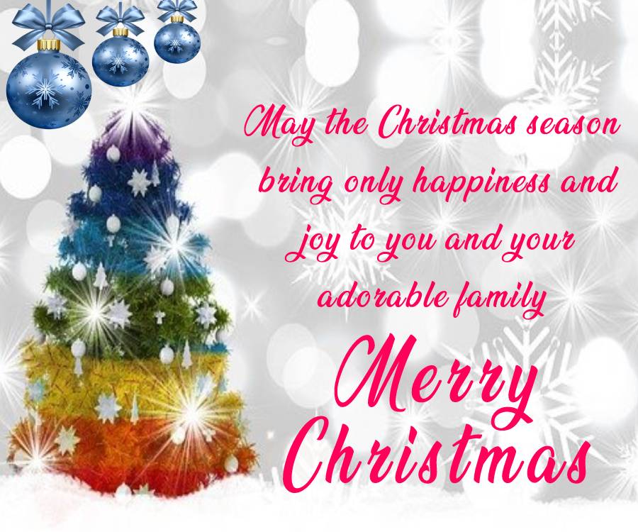 May the Christmas season bring only happiness and joy to you and your adorable family. Merry Christmas! - Merry Christmas Messages