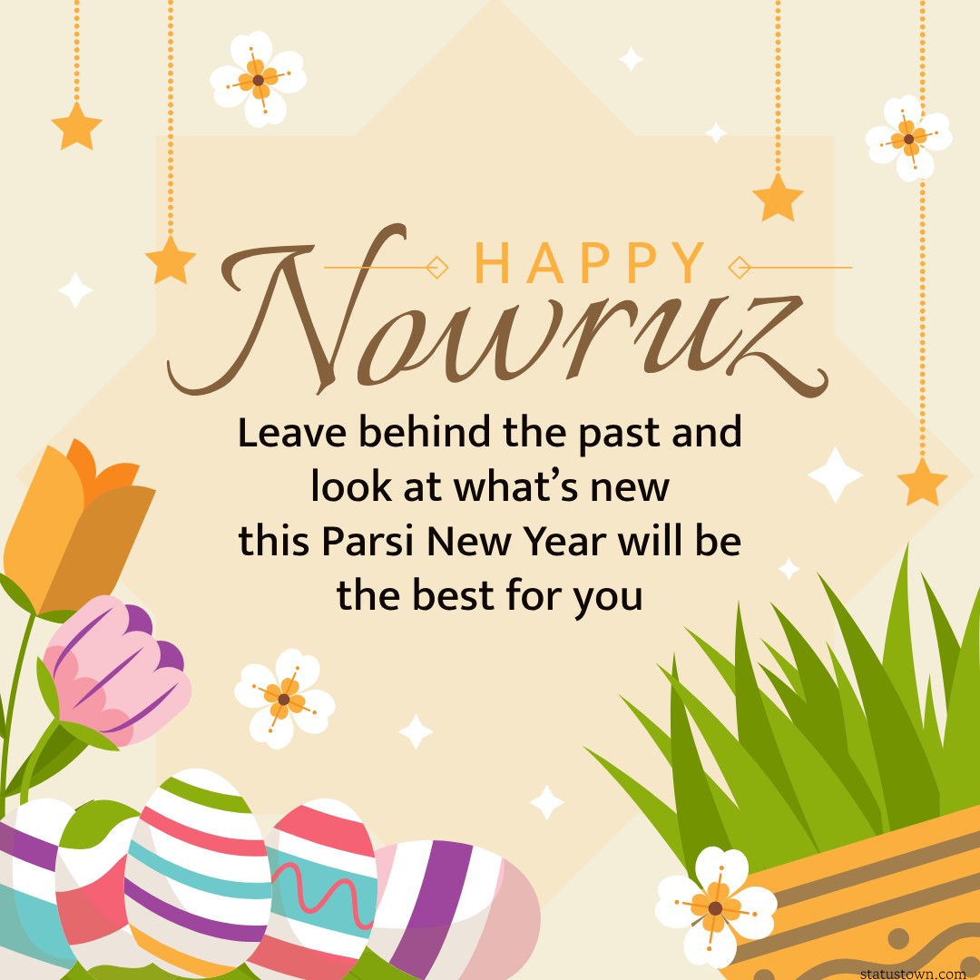 Leave behind the past and look at what’s new, this Parsi New Year will be the best for you. Happy Navroz! - Navroz Wishes wishes, messages, and status