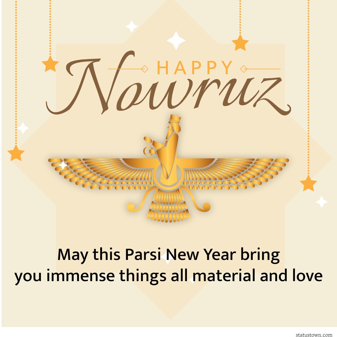 May this Parsi New Year bring you immense things, all material and love. Happy Navroz! - Navroz Wishes wishes, messages, and status