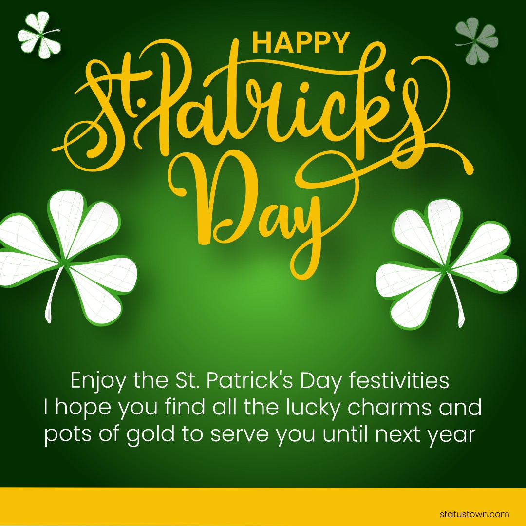 Enjoy the St. Patrick's Day festivities! I hope you find all the lucky charms and pots of gold to serve you until next year! - Saint Patrick's Day wishes wishes, messages, and status