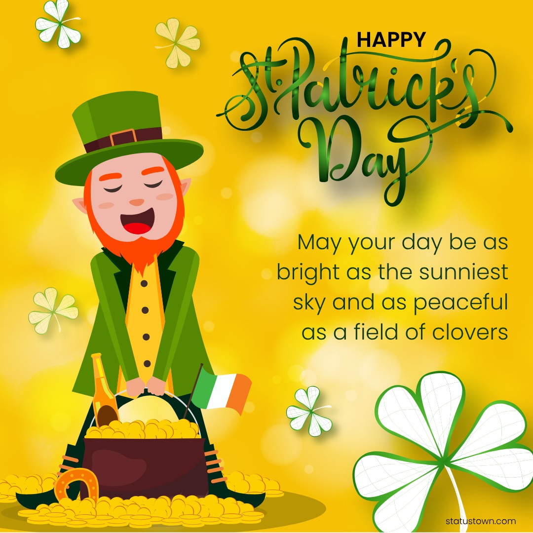May your day be as bright as the sunniest sky and as peaceful as a field of clovers. Happy Saint Patrick's Day! - Saint Patrick's Day wishes wishes, messages, and status