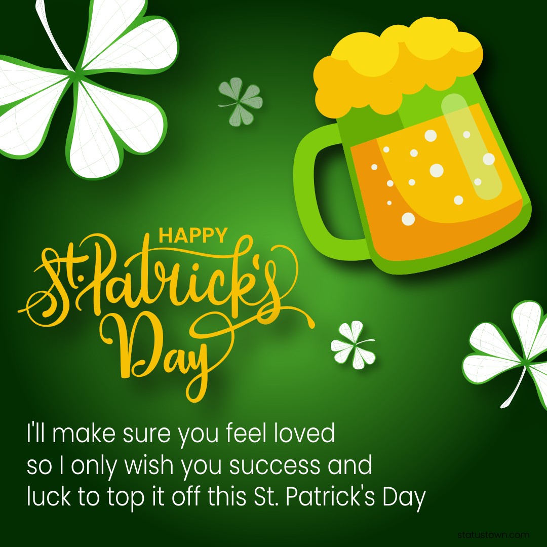 I'll make sure you feel loved, so I only wish you success and luck to top it off this St. Patrick's Day! - Saint Patrick's Day wishes wishes, messages, and status