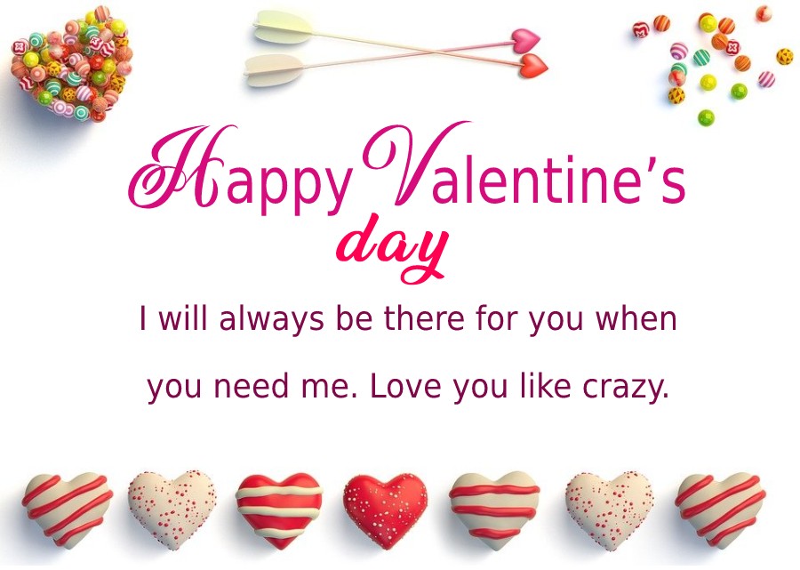 I will always be there for you when you need me. Love you like crazy. Happy valentine’s day. - Valentine's Day Messages