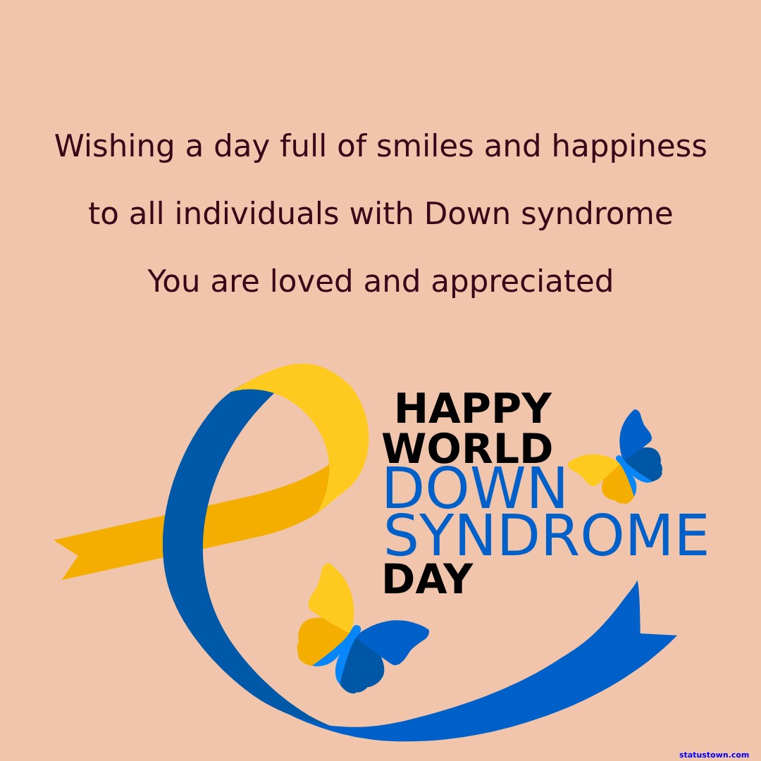 Wishing a day full of smiles and happiness to all individuals with Down syndrome. You are loved and appreciated. Happy World Down Syndrome Day! - World Down Syndrome Day Wishes wishes, messages, and status