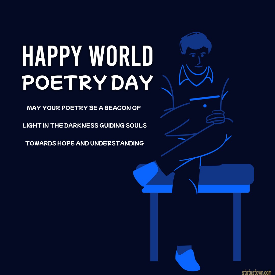 May your poetry be a beacon of light in the darkness, guiding souls towards hope and understanding. Happy World Poetry Day! - World Poetry Day wishes, messages, and status