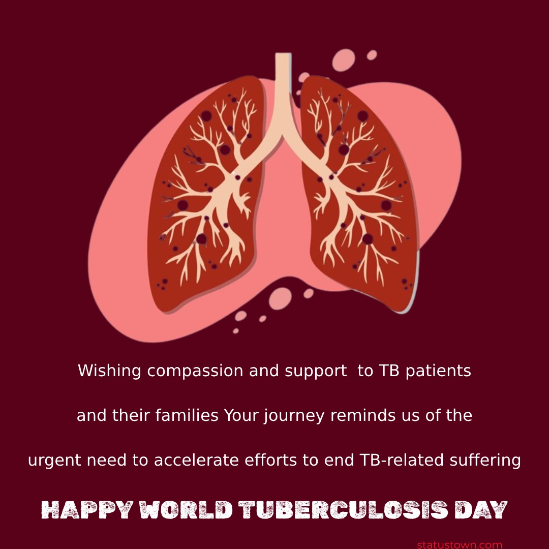 Wishing compassion and support to TB patients and their families. Your journey reminds us of the urgent need to accelerate efforts to end TB-related suffering. - World Tuberculosis Day Wishes wishes, messages, and status