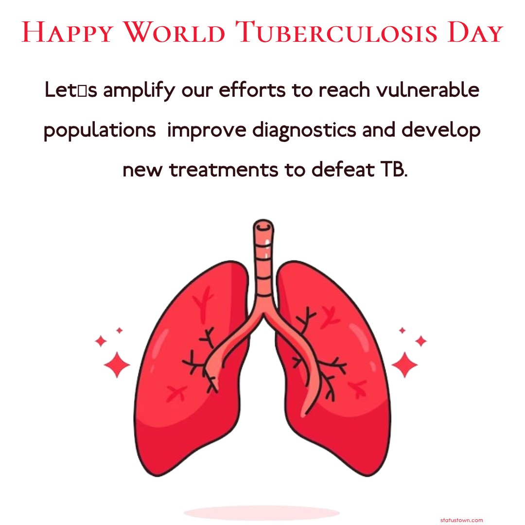 Happy World Tuberculosis Day! Let's amplify our efforts to reach vulnerable populations, improve diagnostics, and develop new treatments to defeat TB. - World Tuberculosis Day Wishes wishes, messages, and status