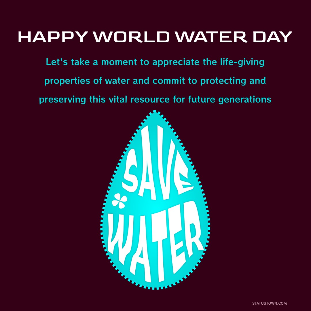 Happy World Water Day! Let's take a moment to appreciate the life-giving properties of water and commit to protecting and preserving this vital resource for future generations. - World Water Day Wishes wishes, messages, and status