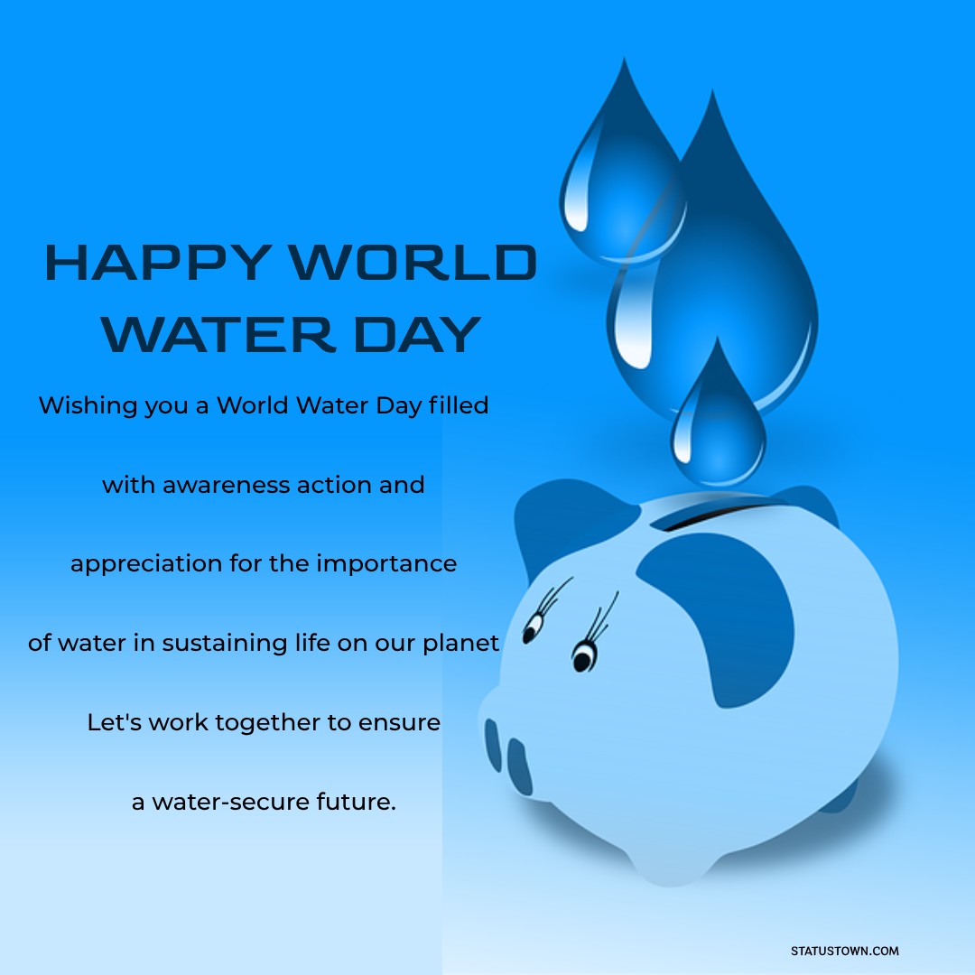 Wishing you a World Water Day filled with awareness, action, and appreciation for the importance of water in sustaining life on our planet. Let's work together to ensure a water-secure future. - World Water Day Wishes wishes, messages, and status
