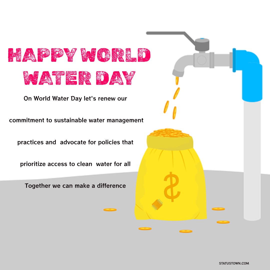 On World Water Day, let's renew our commitment to sustainable water management practices and advocate for policies that prioritize access to clean water for all. Together, we can make a difference! - World Water Day Wishes wishes, messages, and status