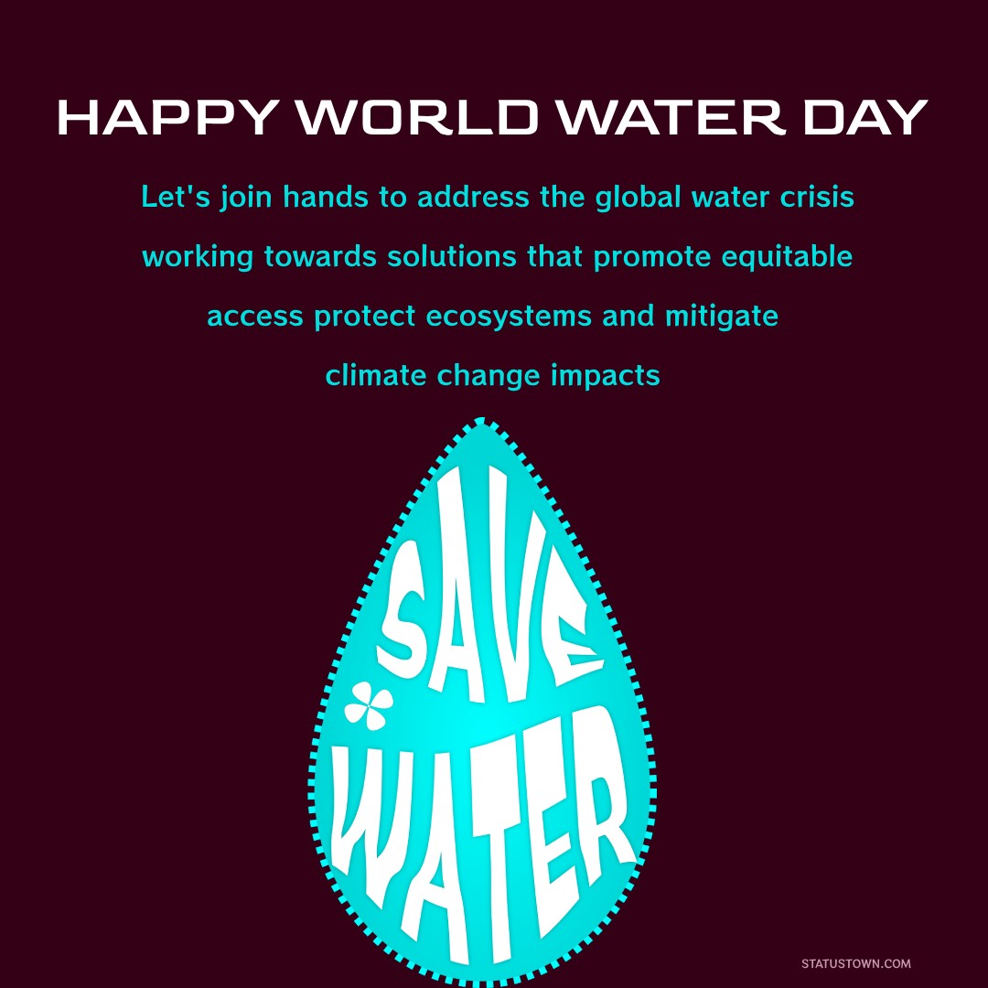 Happy World Water Day! Let's join hands to address the global water crisis, working towards solutions that promote equitable access, protect ecosystems, and mitigate climate change impacts. - World Water Day Wishes wishes, messages, and status