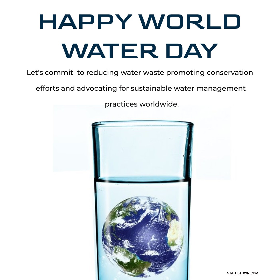 Wishing everyone a Happy World Water Day! Let's commit to reducing water waste, promoting conservation efforts, and advocating for sustainable water management practices worldwide. - World Water Day Wishes wishes, messages, and status