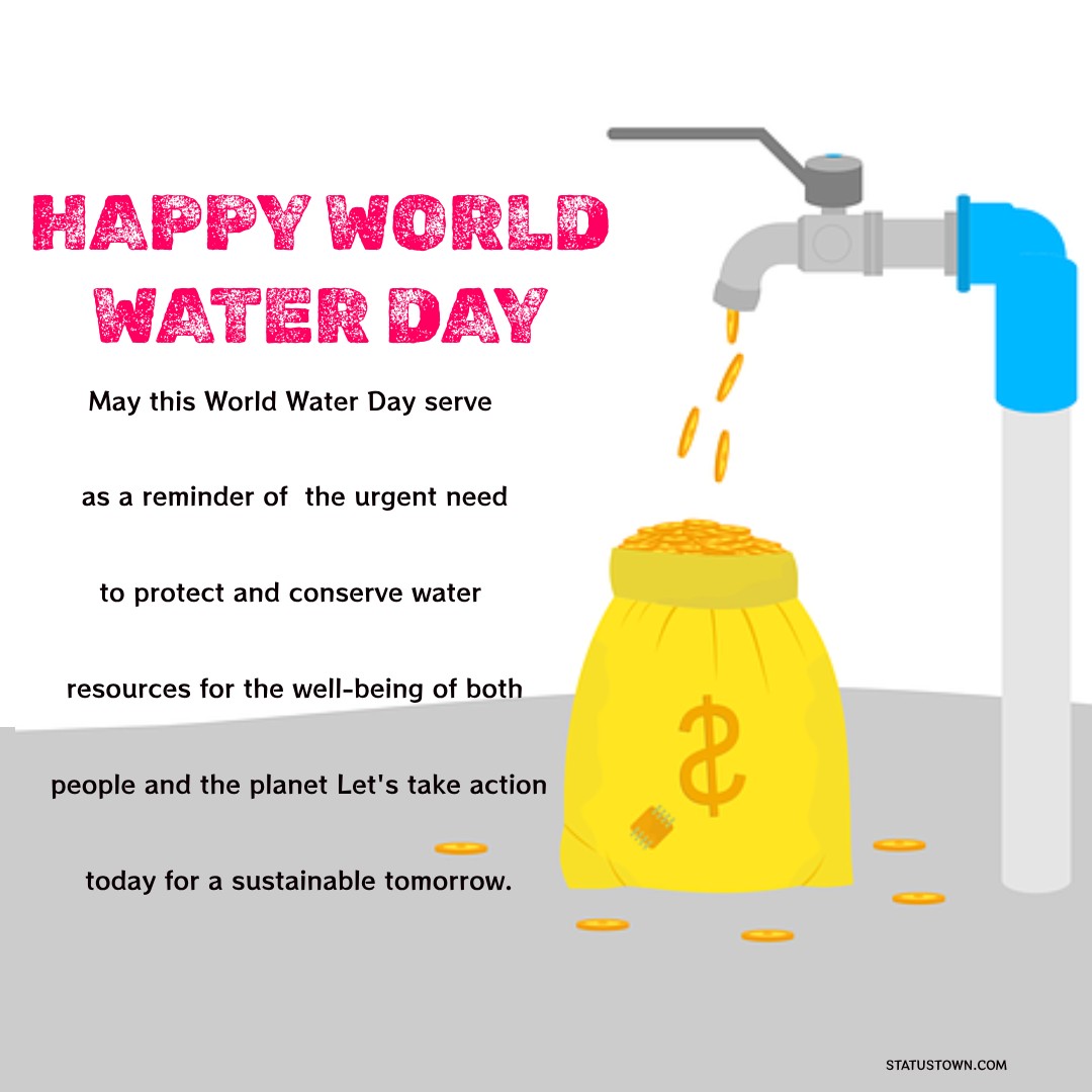 May this World Water Day serve as a reminder of the urgent need to protect and conserve water resources for the well-being of both people and the planet. Let's take action today for a sustainable tomorrow. - World Water Day Wishes wishes, messages, and status
