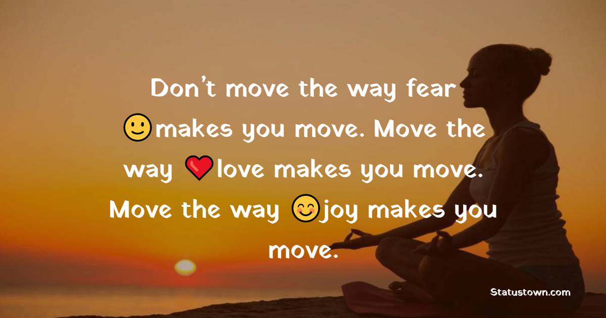 Don’t move the way fear makes you move. Move the way love makes you move. Move the way joy makes you move. - Yoga day Messages