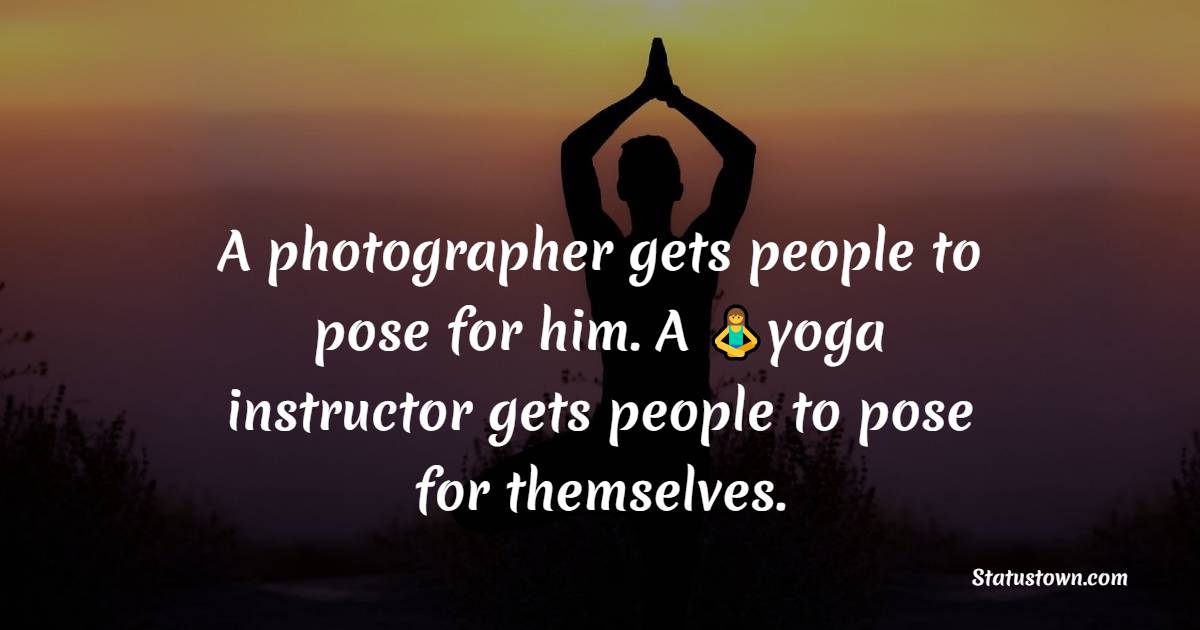 A photographer gets people to pose for him. A yoga instructor gets people to pose for themselves. - Yoga day Messages