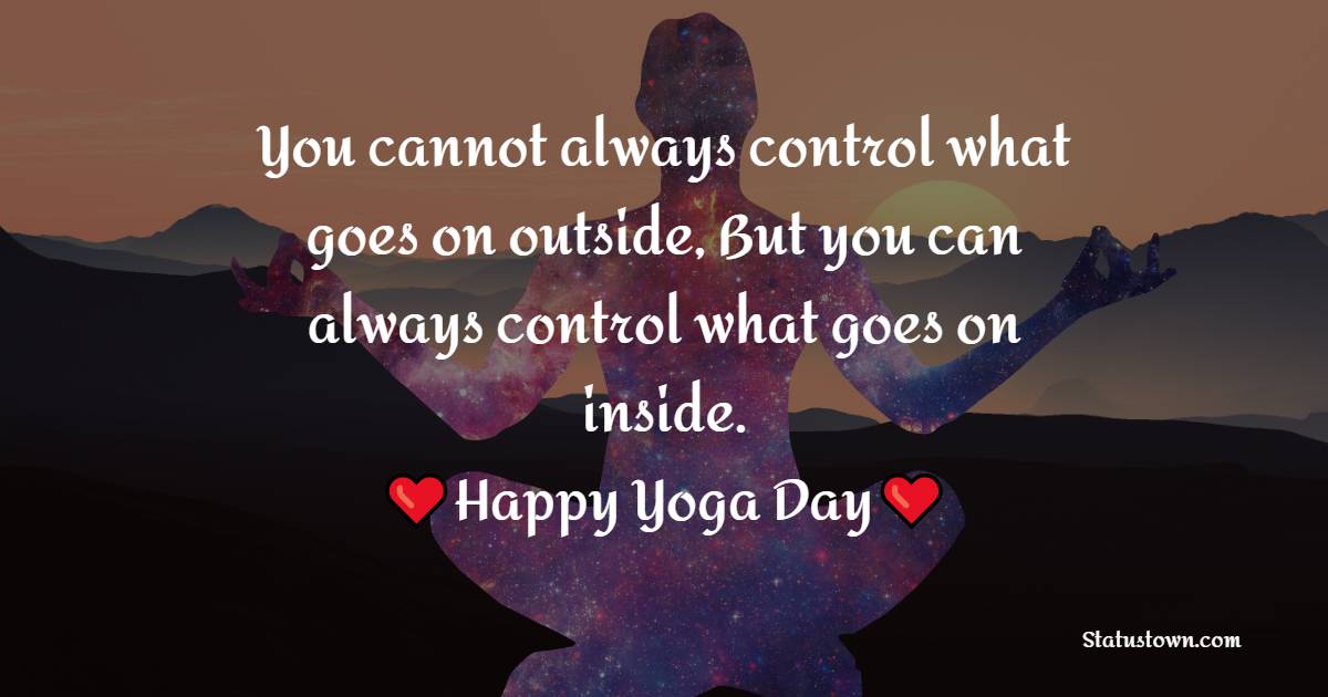 You cannot always control what goes on outside, But you can always control what goes on inside. - Yoga day Messages