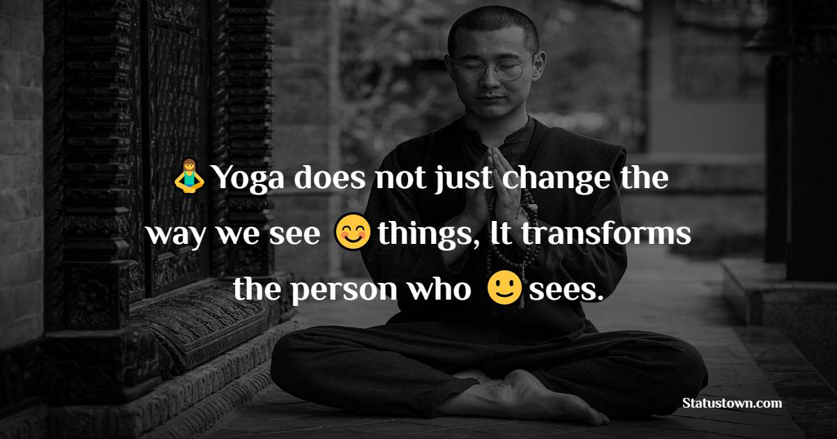 Yoga does not just change the way we see things, It transforms the person who sees. - Yoga day Messages