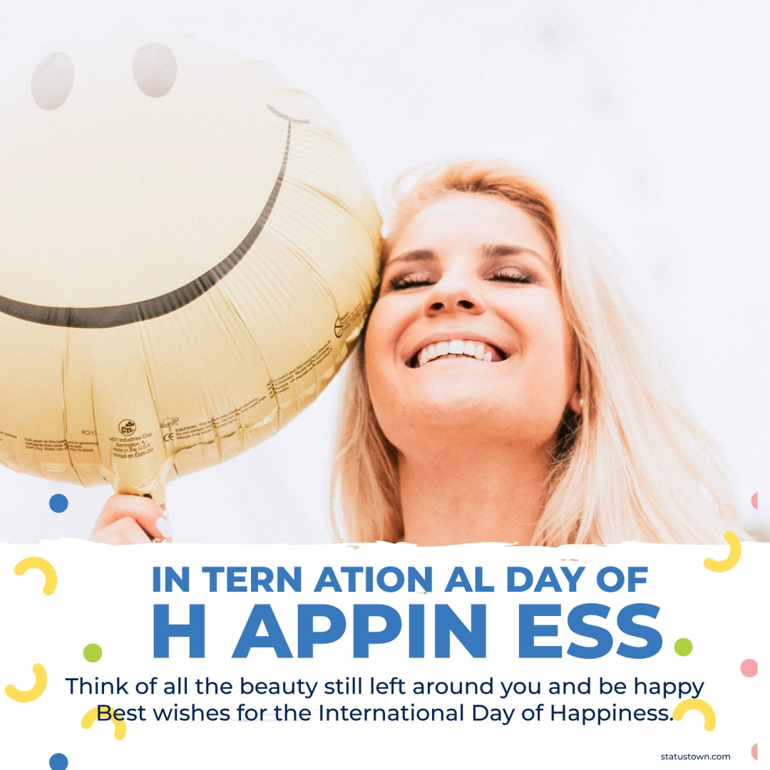 Think of all the beauty still left around you and be happy. Best wishes for the International Day of Happiness. - international day of happiness wishes wishes, messages, and status