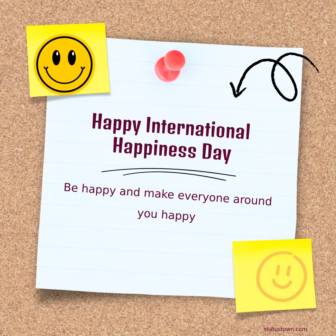 Be happy and make everyone around you happy! Happy Happiness Day! - international day of happiness wishes wishes, messages, and status