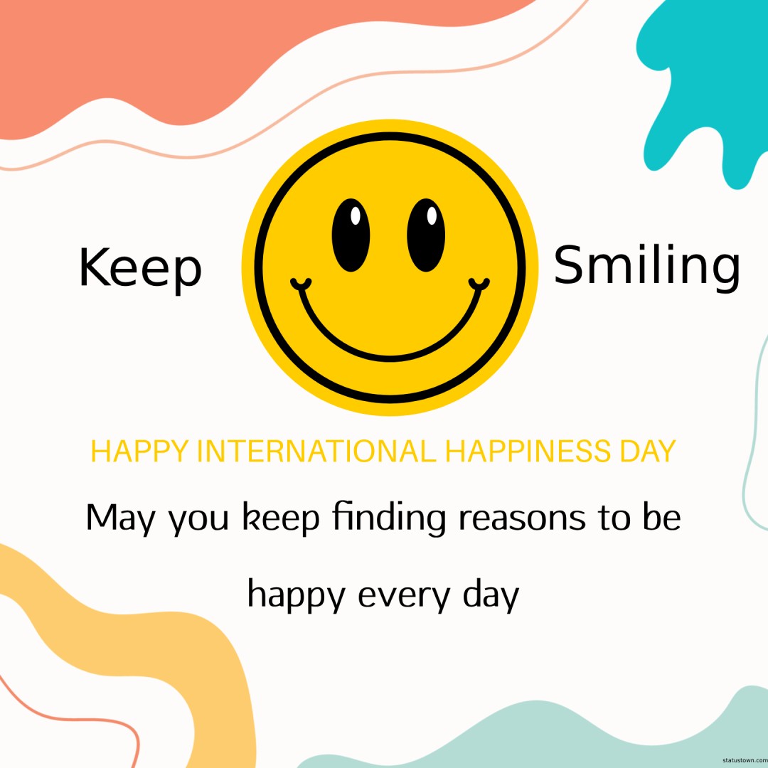 May you keep finding reasons to be happy every day! - international day of happiness wishes wishes, messages, and status