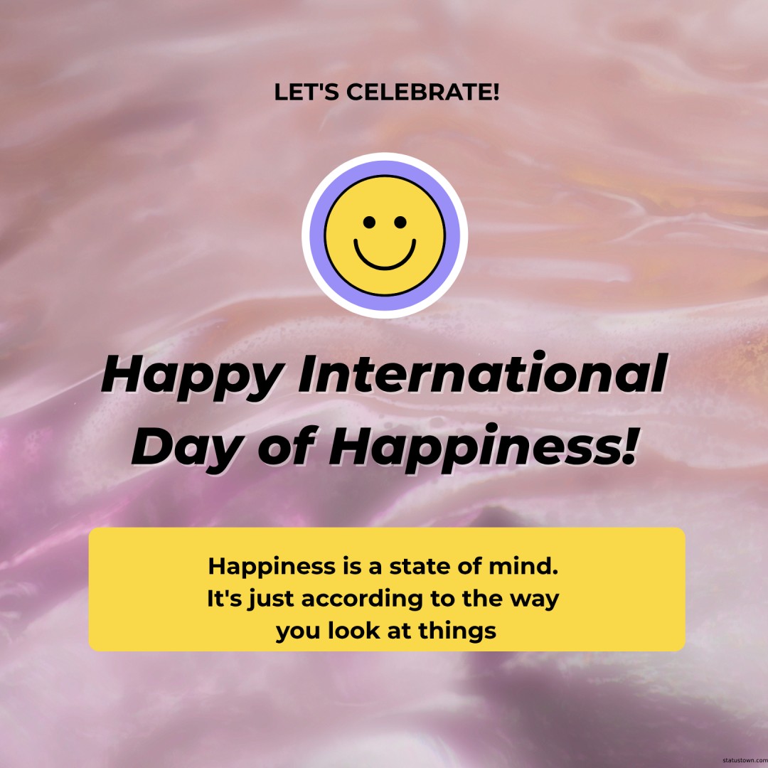 Happiness is a state of mind. It's just according to the way you look at things. - international day of happiness wishes wishes, messages, and status