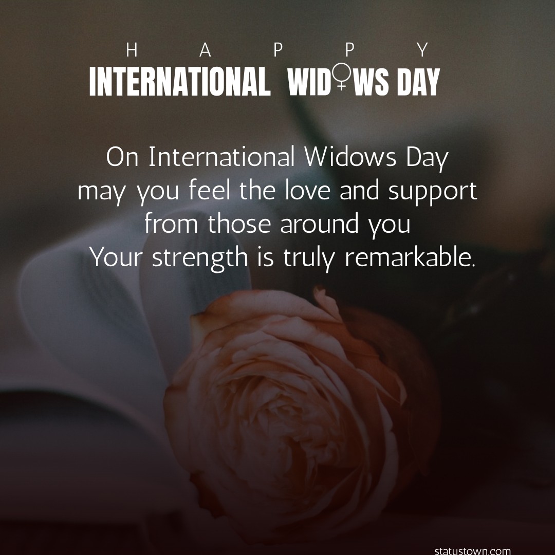On International Widows Day, may you feel the love and support from those around you. Your strength is truly remarkable. - International Widows Day wishes, messages, and status