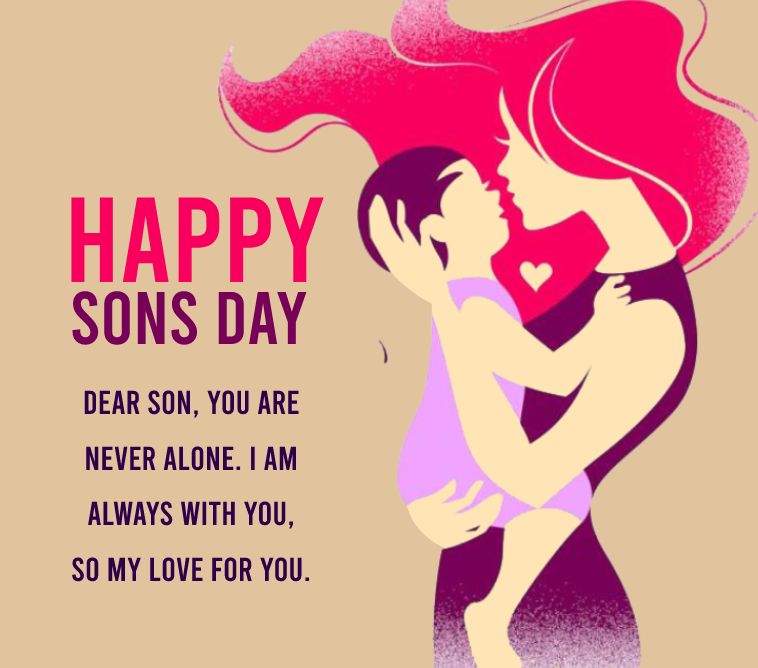Dear son, you are never alone. I am always with you, so my love for you. - sons day Messages
