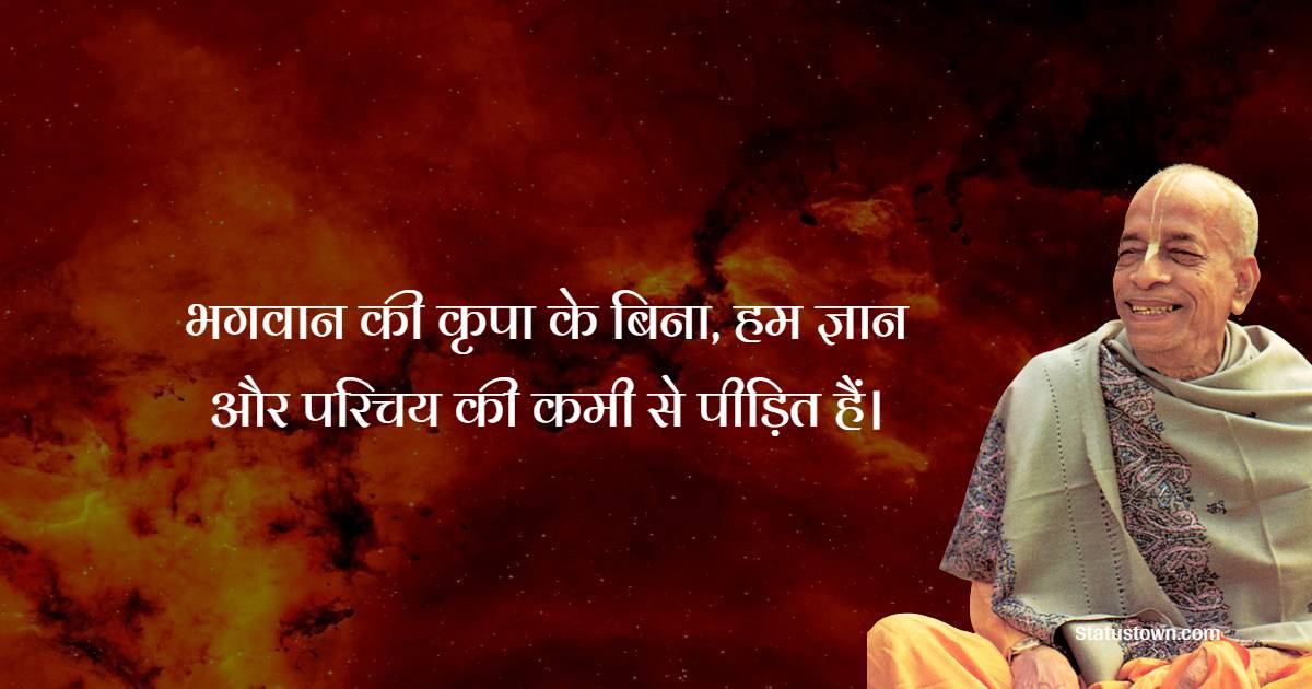 भगवान की कृपा के बिना, हम ज्ञान और परिचय की कमी से पीड़ित हैं। - A. C. Bhaktivedanta Swami Prabhupada  Quotes