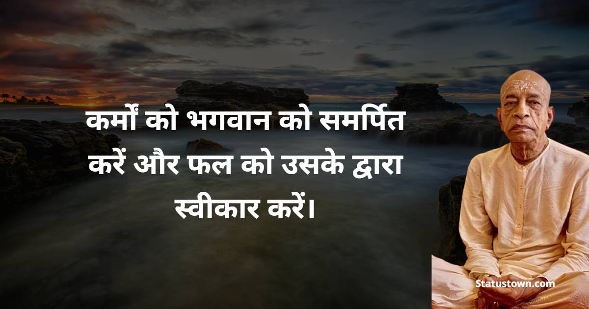 कर्मों को भगवान को समर्पित करें और फल को उसके द्वारा स्वीकार करें। - A. C. Bhaktivedanta Swami Prabhupada  Quotes
