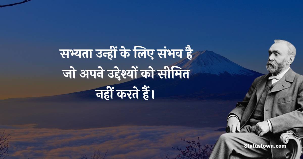 सभ्यता उन्हीं के लिए संभव है जो अपने उद्देश्यों को सीमित नहीं करते हैं।
 - Alfred Nobel Quotes