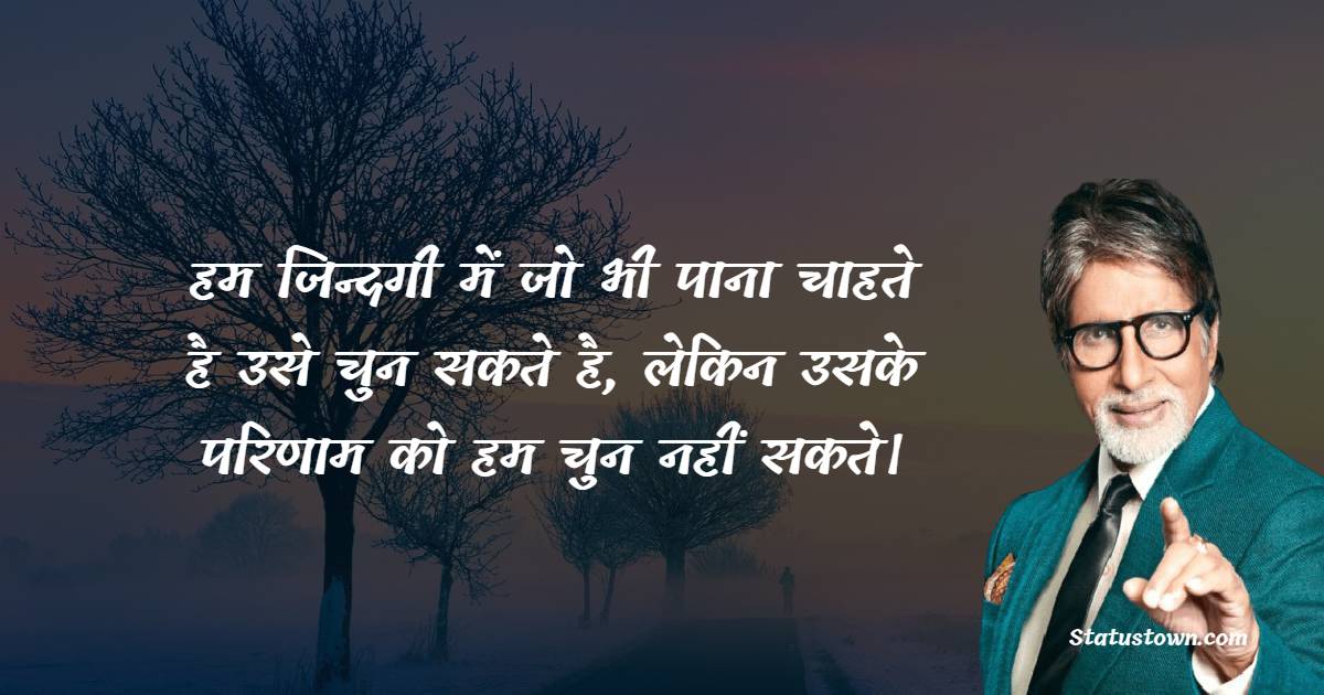 Amitabh Bachchan  Quotes - हम जिन्दगी में जो भी पाना चाहते है उसे चुन सकते है, लेकिन उसके परिणाम को हम चुन नहीं सकते।
