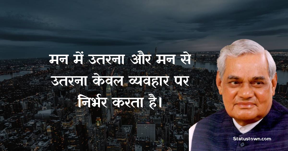 Atal Bihari Vajpayee Quotes - मन में उतरना और मन से उतरना केवल व्यवहार पर निर्भर करता है।