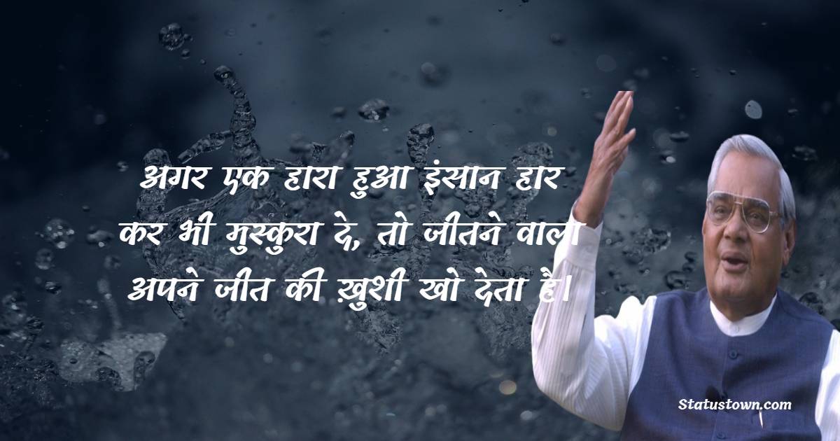 Atal Bihari Vajpayee Quotes - अगर एक हारा हुआ इंसान हार कर भी मुस्कुरा दे, तो जीतने वाला अपने जीत की ख़ुशी खो देता है।