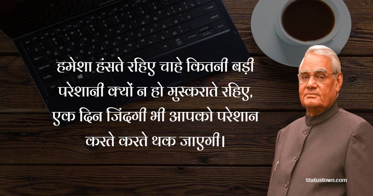 हमेशा हंसते रहिए चाहे कितनी बड़ी परेशानी क्यों न हो मुस्कराते रहिए, एक दिन जिंदगी भी आपको परेशान करते करते थक जाएगी। - Atal Bihari Vajpayee Quotes
