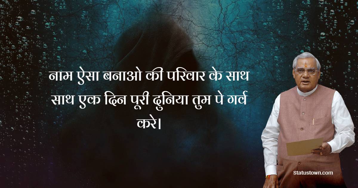 नाम ऐसा बनाओ की परिवार के साथ साथ एक दिन पूरी दुनिया तुम पे गर्व करे। - Atal Bihari Vajpayee Quotes