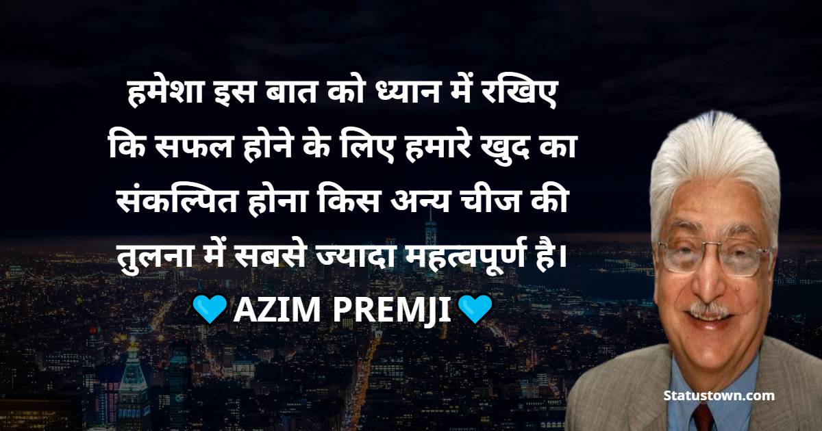 हमेशा इस बात को ध्यान में रखिए कि सफल होने के लिए हमारे खुद का संकल्पित होना किस अन्य चीज की तुलना में सबसे ज्यादा महत्वपूर्ण है।
 - Azim Premji Quotes