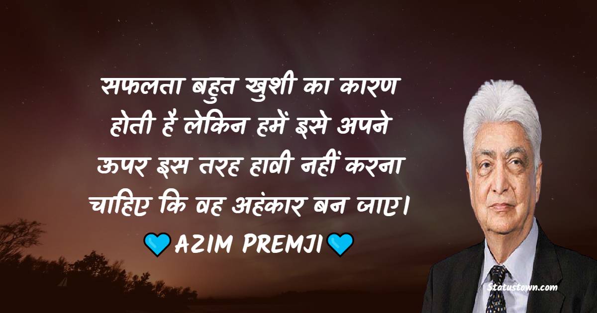  सफलता बहुत खुशी का कारण होती है लेकिन हमें इसे अपने ऊपर इस तरह हावी नहीं करना चाहिए कि वह अहंकार बन जाए।
 - Azim Premji Quotes