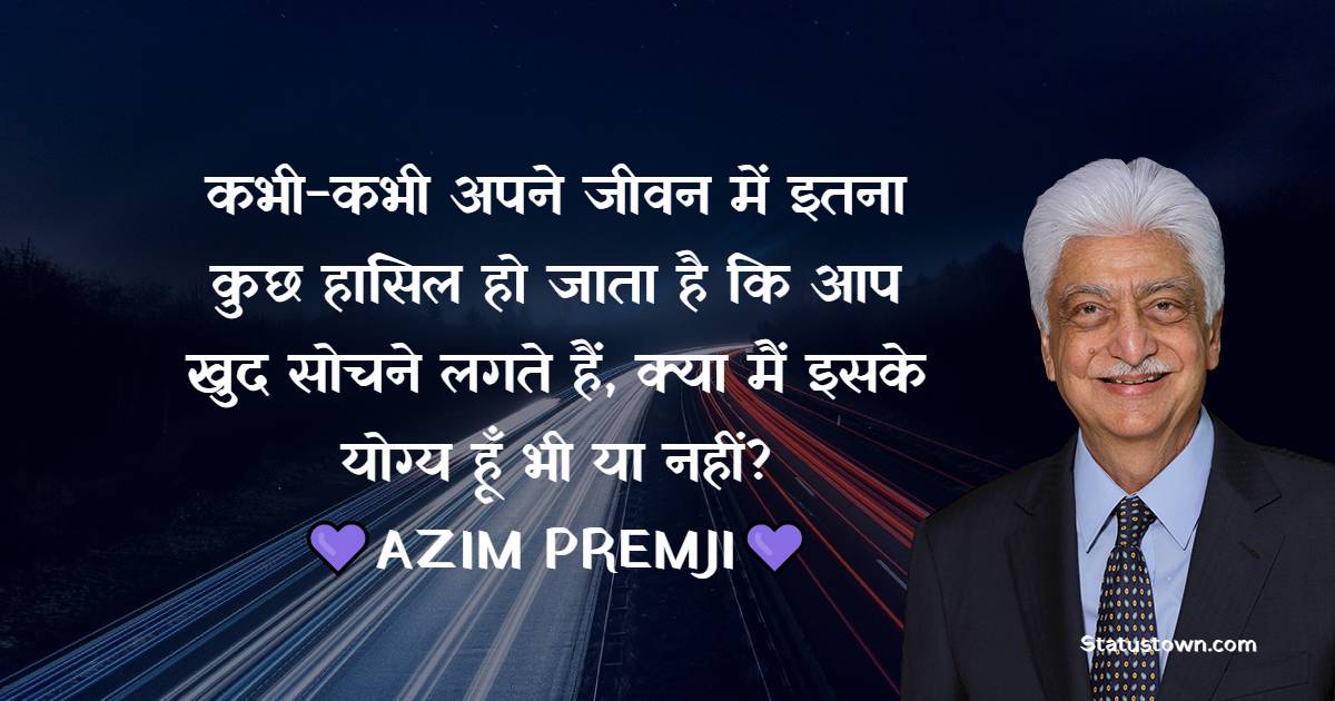 Azim Premji Quotes - कभी-कभी अपने जीवन में इतना कुछ हासिल हो जाता है कि आप खुद सोचने लगते हैं, क्या मैं इसके योग्य हूँ भी या नहीं?
