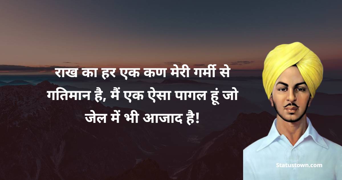 Bhagat Singh Quotes - राख का हर एक कण मेरी गर्मी से गतिमान है, मैं एक ऐसा पागल हूं जो जेल में भी आजाद है!