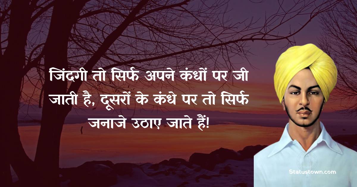 जिंदगी तो सिर्फ अपने कंधों पर जी जाती है, दूसरों के कंधे पर तो सिर्फ जनाजे उठाए जाते हैं! - Bhagat Singh Quotes