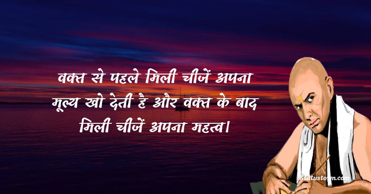 Chanakya  Quotes - वक्त से पहले मिली चीजें अपना मूल्य खो देती है और वक्त के बाद मिली चीजें अपना महत्व।